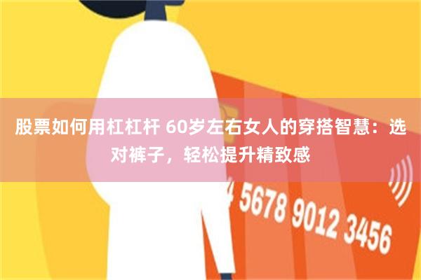 股票如何用杠杠杆 60岁左右女人的穿搭智慧：选对裤子，轻松提升精致感