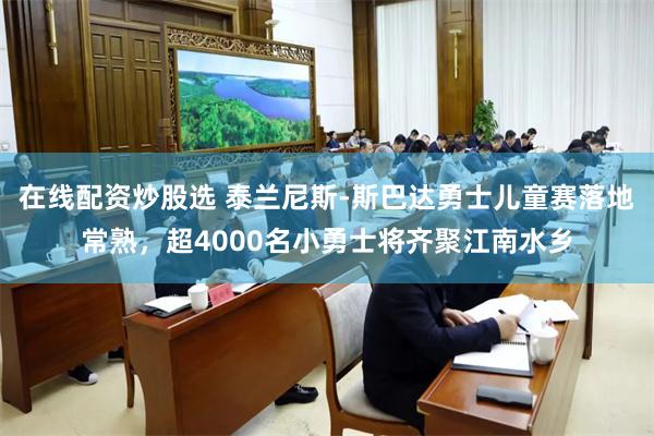 在线配资炒股选 泰兰尼斯-斯巴达勇士儿童赛落地常熟，超4000名小勇士将齐聚江南水乡