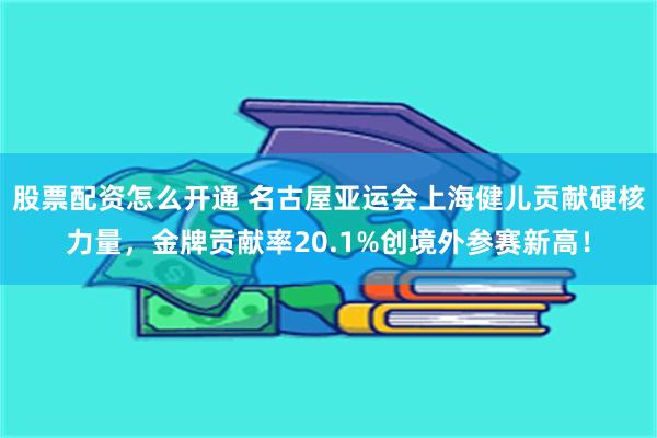 股票配资怎么开通 名古屋亚运会上海健儿贡献硬核力量，金牌贡献率20.1%创境外参赛新高！