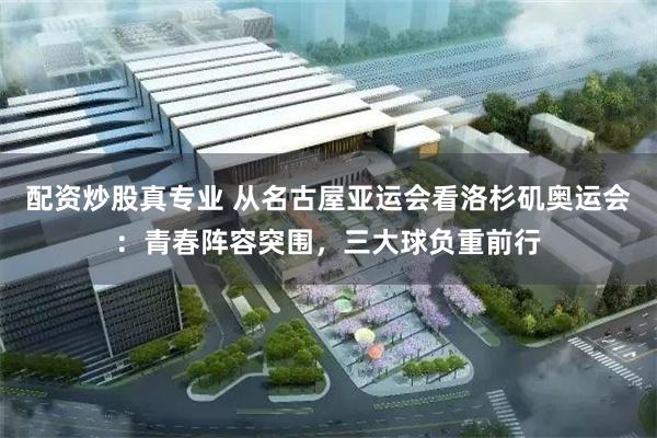 配资炒股真专业 从名古屋亚运会看洛杉矶奥运会：青春阵容突围，三大球负重前行