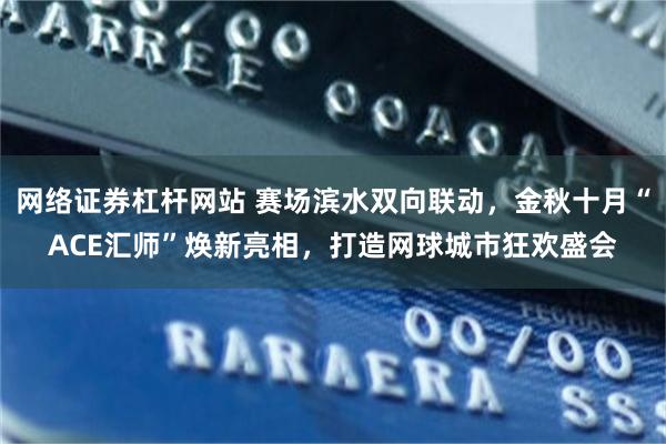 网络证券杠杆网站 赛场滨水双向联动，金秋十月“ACE汇师”焕新亮相，打造网球城市狂欢盛会