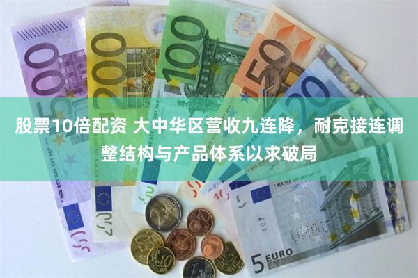 股票10倍配资 大中华区营收九连降，耐克接连调整结构与产品体系以求破局