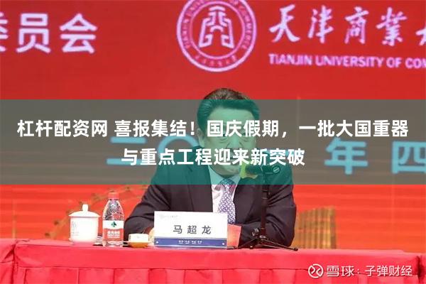 杠杆配资网 喜报集结！国庆假期，一批大国重器与重点工程迎来新突破