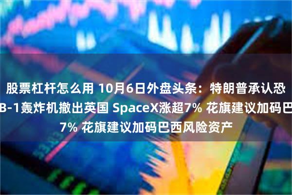 股票杠杆怎么用 10月6日外盘头条：特朗普承认恐袭威胁迫使B-1轰炸机撤出英国 SpaceX涨超7% 花旗建议加码巴西风险资产