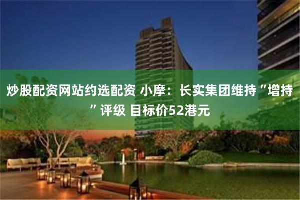 炒股配资网站约选配资 小摩：长实集团维持“增持”评级 目标价52港元