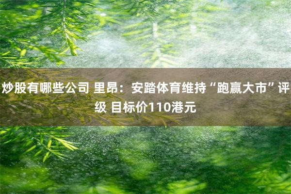 炒股有哪些公司 里昂：安踏体育维持“跑赢大市”评级 目标价110港元