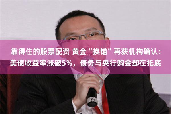 靠得住的股票配资 黄金“换锚”再获机构确认：美债收益率涨破5%，债务与央行购金却在托底