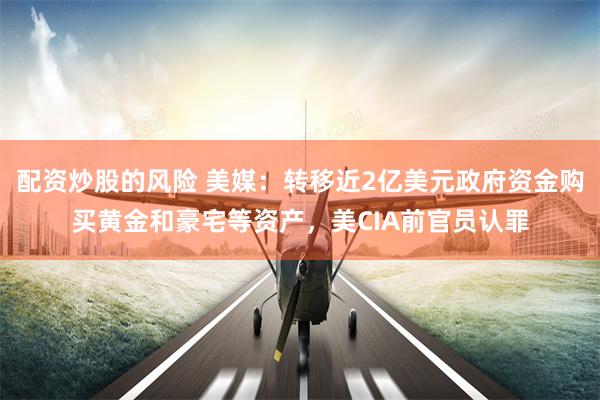 配资炒股的风险 美媒：转移近2亿美元政府资金购买黄金和豪宅等资产，美CIA前官员认罪