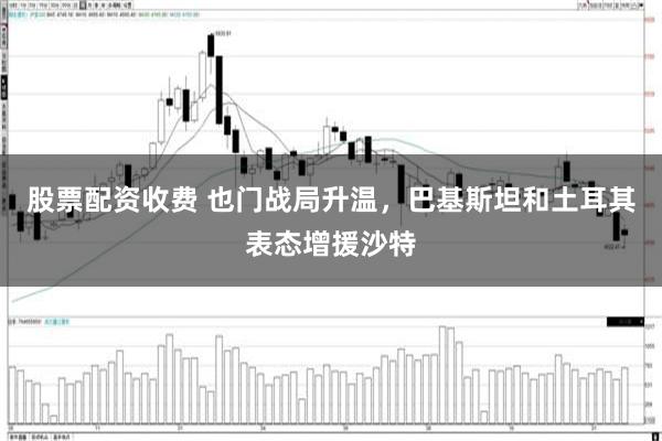 股票配资收费 也门战局升温，巴基斯坦和土耳其表态增援沙特