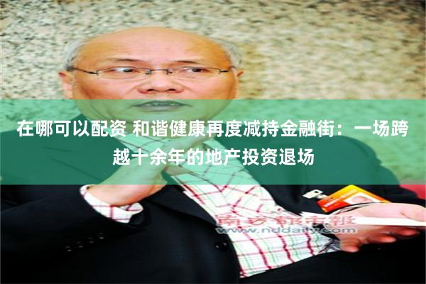 在哪可以配资 和谐健康再度减持金融街：一场跨越十余年的地产投资退场