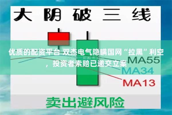 优质的配资平台 双杰电气隐瞒国网“拉黑”利空，投资者索赔已递交立案