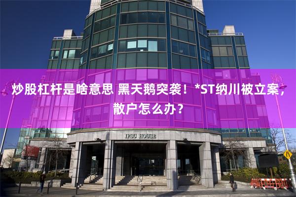 炒股杠杆是啥意思 黑天鹅突袭！*ST纳川被立案，散户怎么办？
