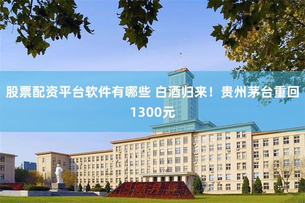 股票配资平台软件有哪些 白酒归来！贵州茅台重回1300元