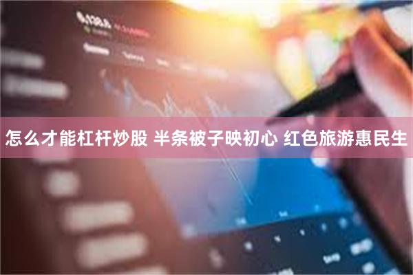 怎么才能杠杆炒股 半条被子映初心 红色旅游惠民生