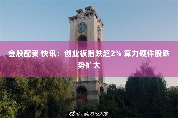 金股配资 快讯：创业板指跌超2% 算力硬件股跌势扩大
