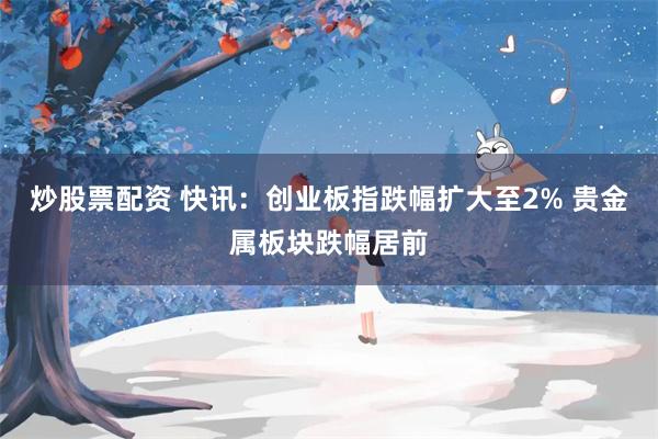 炒股票配资 快讯：创业板指跌幅扩大至2% 贵金属板块跌幅居前
