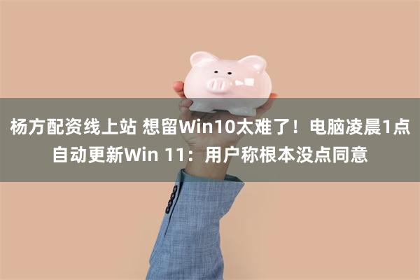 杨方配资线上站 想留Win10太难了！电脑凌晨1点自动更新Win 11：用户称根本没点同意