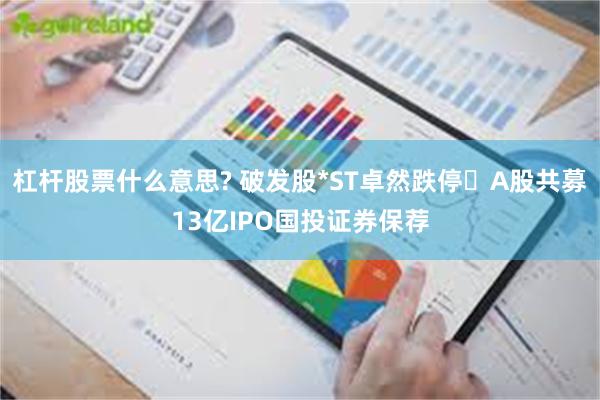 杠杆股票什么意思? 破发股*ST卓然跌停 A股共募13亿IPO国投证券保荐