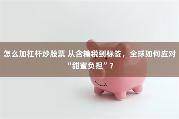 怎么加杠杆炒股票 从含糖税到标签，全球如何应对“甜蜜负担”？