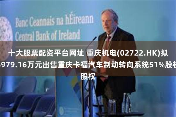 十大股票配资平台网址 重庆机电(02722.HK)拟8979.16万元出售重庆卡福汽车制动转向系统51%股权