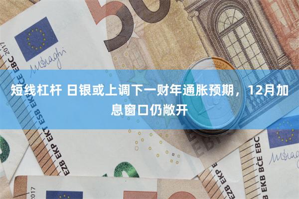 短线杠杆 日银或上调下一财年通胀预期，12月加息窗口仍敞开