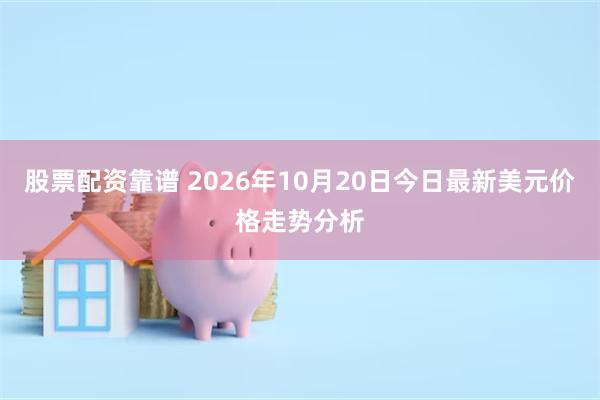 股票配资靠谱 2026年10月20日今日最新美元价格走势分析