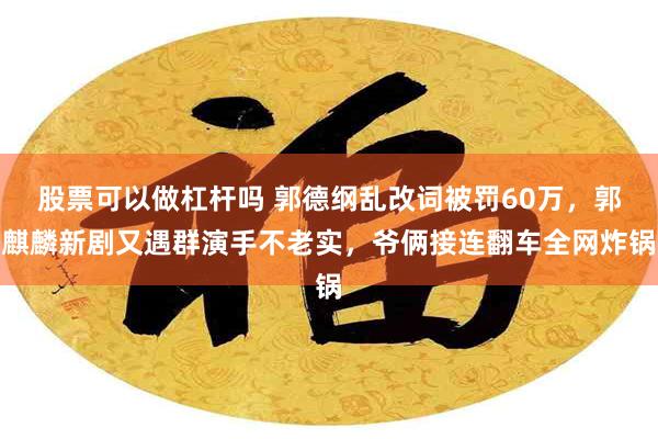 股票可以做杠杆吗 郭德纲乱改词被罚60万，郭麒麟新剧又遇群演手不老实，爷俩接连翻车全网炸锅
