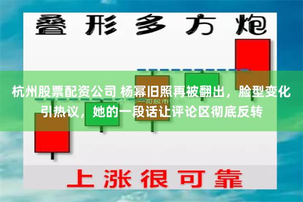 杭州股票配资公司 杨幂旧照再被翻出，脸型变化引热议，她的一段话让评论区彻底反转