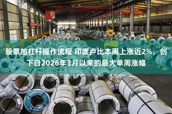 股票加杠杆操作流程 印度卢比本周上涨近2%，创下自2026年3月以来的最大单周涨幅